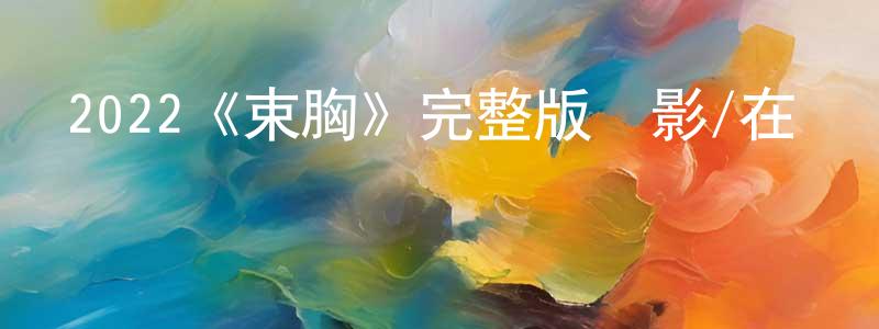 陳紀言的動漫綜藝大全,2022《束胸》完整版電影/在線觀看/百度云-美劇天堂